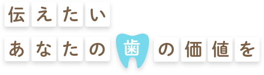 伝えたいあなたの「歯」の価値を
